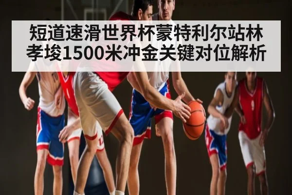 短道速滑世界杯蒙特利尔站林孝埈1500米冲金关键对位解析