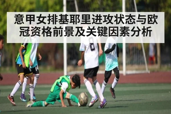意甲女排基耶里进攻状态与欧冠资格前景及关键因素分析