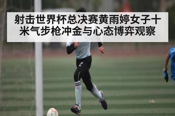 射击世界杯总决赛黄雨婷女子十米气步枪冲金与心态博弈观察
