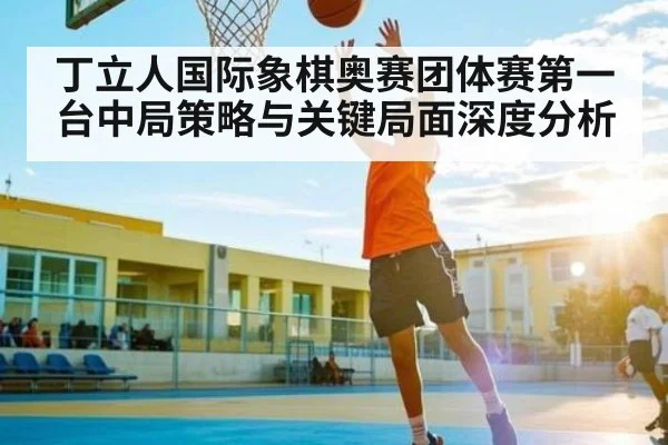 丁立人国际象棋奥赛团体赛第一台中局策略与关键局面深度分析