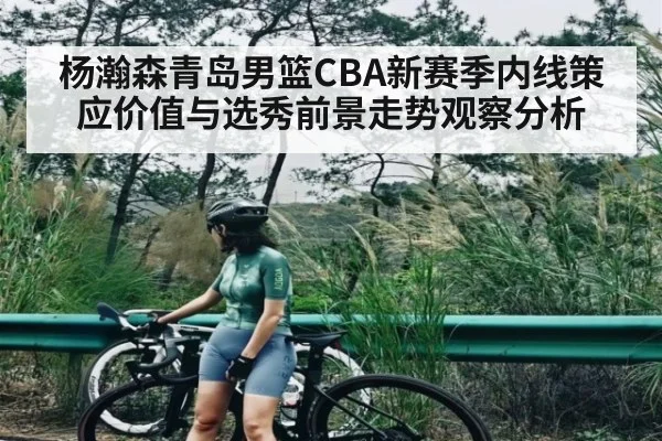 杨瀚森青岛男篮CBA新赛季内线策应价值与选秀前景走势观察分析