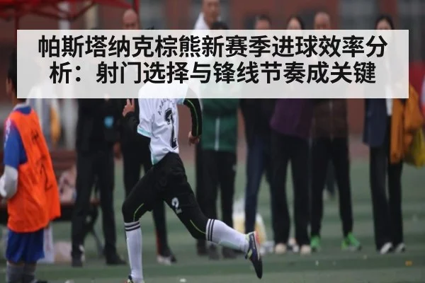帕斯塔纳克棕熊新赛季进球效率分析：射门选择与锋线节奏成关键